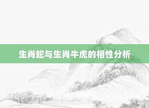 生肖蛇与生肖牛虎的相性分析