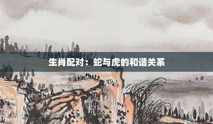 生肖配对：蛇与虎的和谐关系
