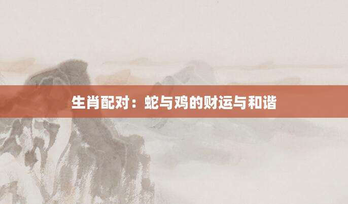 生肖配对：蛇与鸡的财运与和谐