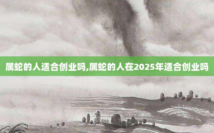 属蛇的人适合创业吗,属蛇的人在2025年适合创业吗