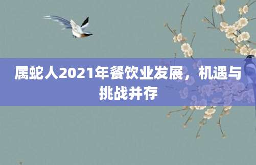 属蛇人2021年餐饮业发展，机遇与挑战并存