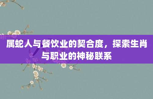 属蛇人与餐饮业的契合度，探索生肖与职业的神秘联系