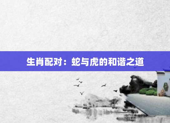 生肖配对：蛇与虎的和谐之道