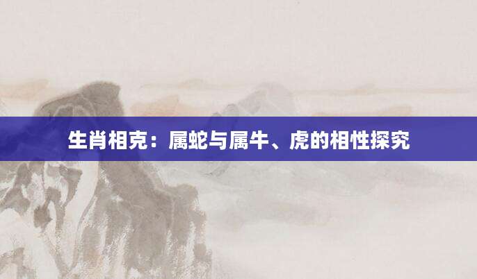 生肖相克：属蛇与属牛、虎的相性探究