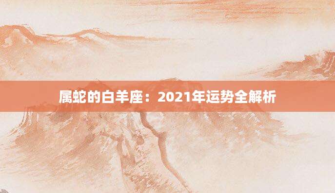 属蛇的白羊座：2021年运势全解析