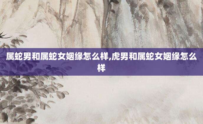 属蛇男和属蛇女姻缘怎么样,虎男和属蛇女姻缘怎么样