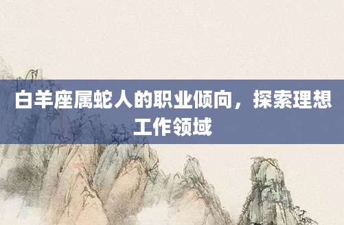 白羊座属蛇人的职业倾向，探索理想工作领域