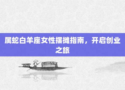 属蛇白羊座女性摆摊指南，开启创业之旅
