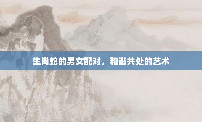 生肖蛇的男女配对，和谐共处的艺术