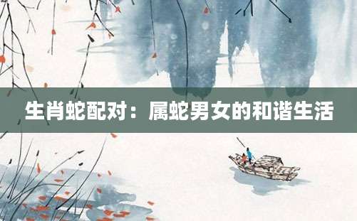 生肖蛇配对：属蛇男女的和谐生活