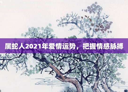 属蛇人2021年爱情运势，把握情感脉搏