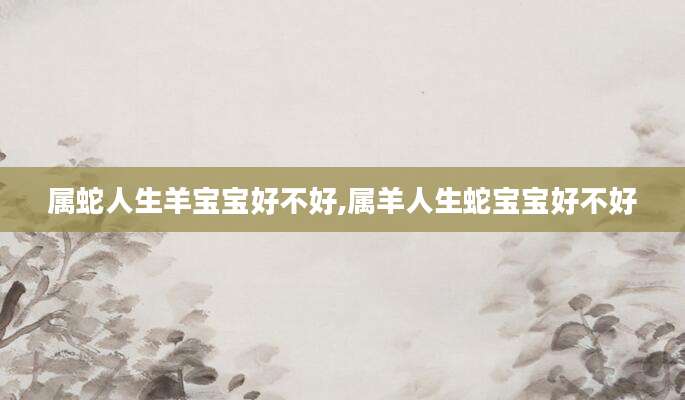 属蛇人生羊宝宝好不好,属羊人生蛇宝宝好不好