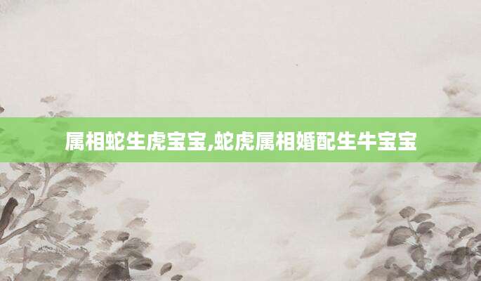 属相蛇生虎宝宝,蛇虎属相婚配生牛宝宝