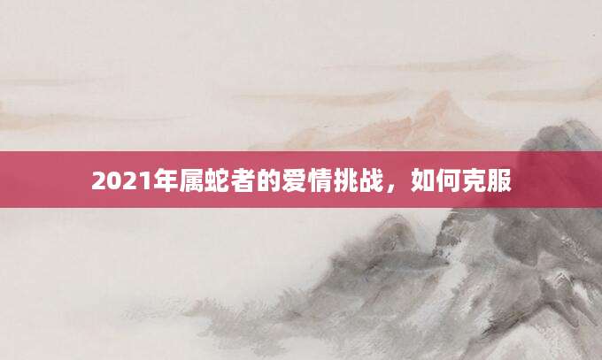 2021年属蛇者的爱情挑战，如何克服