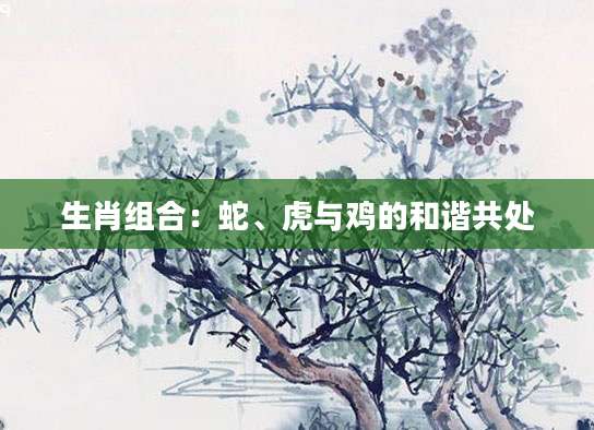 生肖组合：蛇、虎与鸡的和谐共处