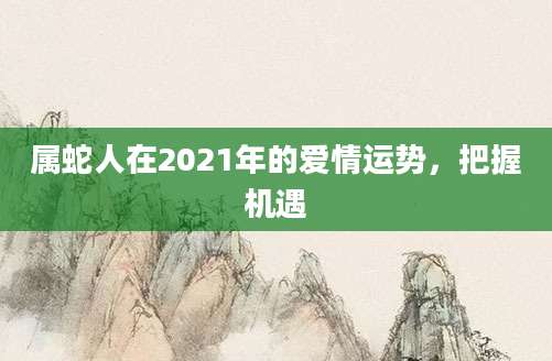 属蛇人在2021年的爱情运势，把握机遇
