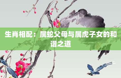 生肖相配：属蛇父母与属虎子女的和谐之道