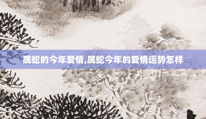 属蛇的今年爱情,属蛇今年的爱情运势怎样