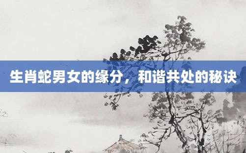 生肖蛇男女的缘分，和谐共处的秘诀