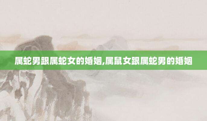 属蛇男跟属蛇女的婚姻,属鼠女跟属蛇男的婚姻