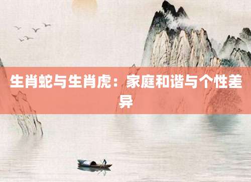 生肖蛇与生肖虎：家庭和谐与个性差异