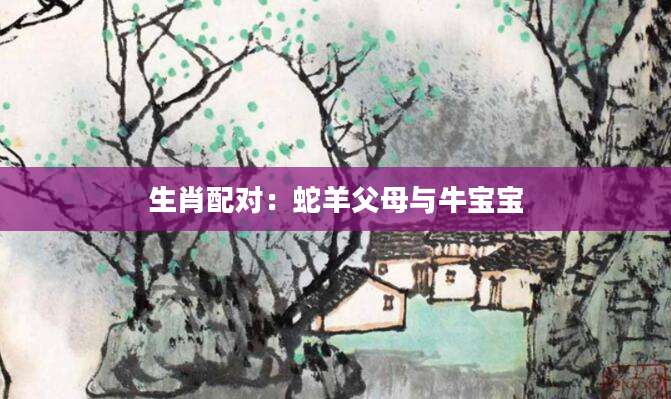 生肖配对：蛇羊父母与牛宝宝