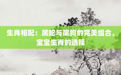 生肖相配：属蛇与属狗的完美组合，宝宝生肖的选择