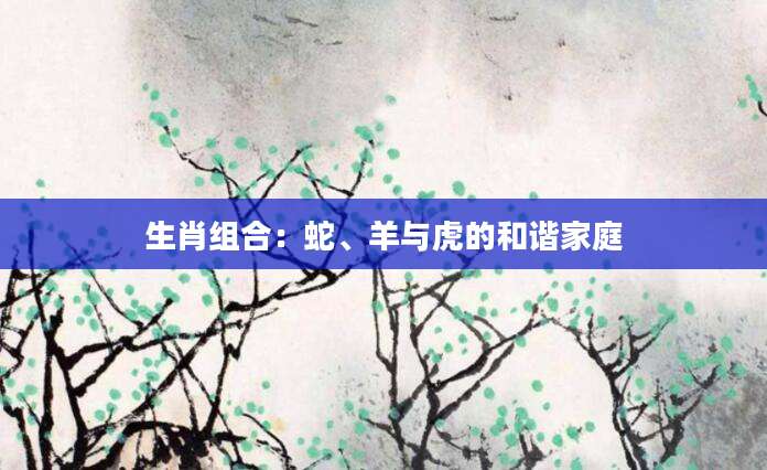 生肖组合：蛇、羊与虎的和谐家庭