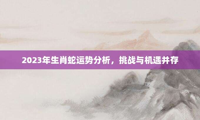 2023年生肖蛇运势分析，挑战与机遇并存