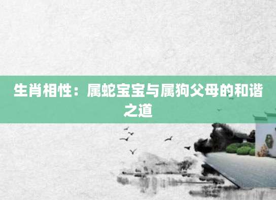 生肖相性：属蛇宝宝与属狗父母的和谐之道