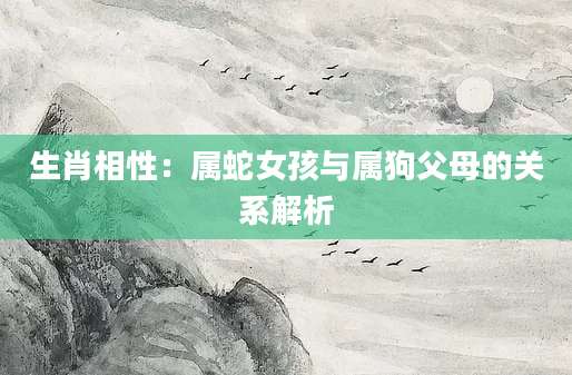 生肖相性：属蛇女孩与属狗父母的关系解析
