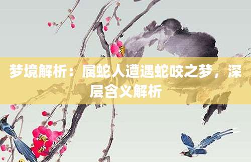 梦境解析：属蛇人遭遇蛇咬之梦，深层含义解析
