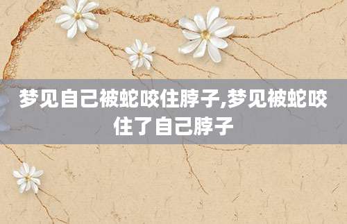 梦见自己被蛇咬住脖子,梦见被蛇咬住了自己脖子