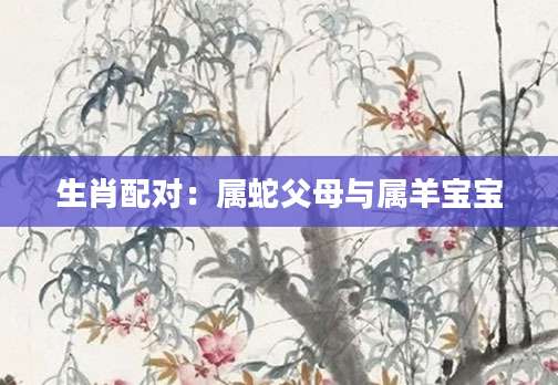 生肖配对：属蛇父母与属羊宝宝