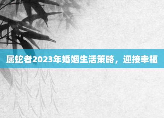属蛇者2023年婚姻生活策略，迎接幸福