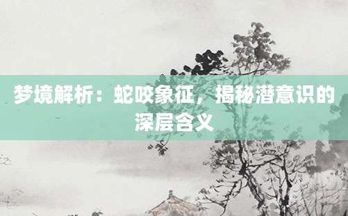 梦境解析：蛇咬象征，揭秘潜意识的深层含义