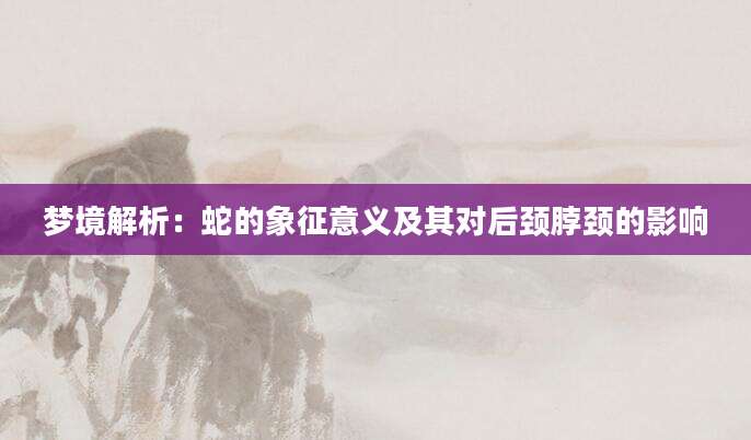 梦境解析：蛇的象征意义及其对后颈脖颈的影响