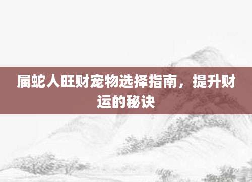 属蛇人旺财宠物选择指南，提升财运的秘诀