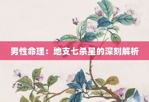 男性命理：地支七杀星的深刻解析
