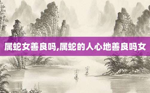 属蛇女善良吗,属蛇的人心地善良吗女