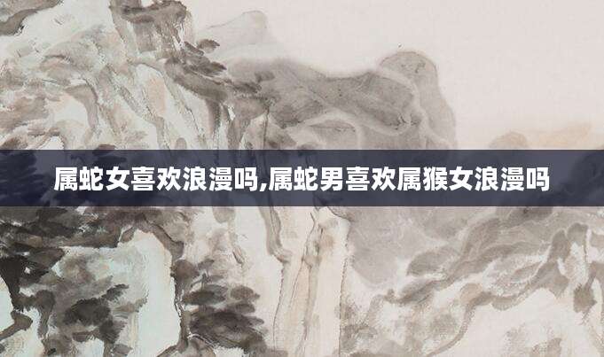 属蛇女喜欢浪漫吗,属蛇男喜欢属猴女浪漫吗