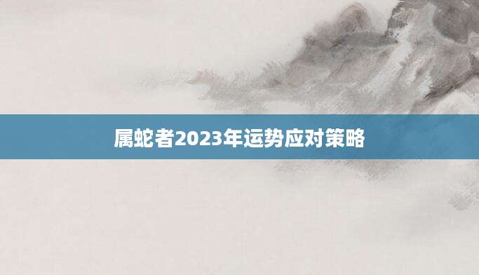 属蛇者2023年运势应对策略