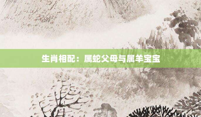 生肖相配：属蛇父母与属羊宝宝