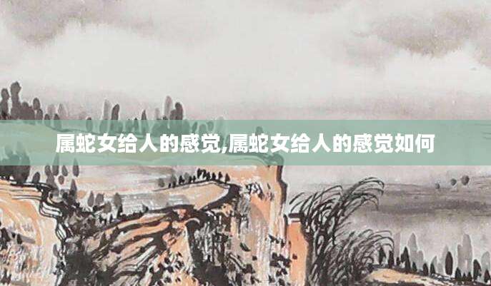 属蛇女给人的感觉,属蛇女给人的感觉如何