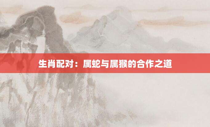 生肖配对：属蛇与属猴的合作之道