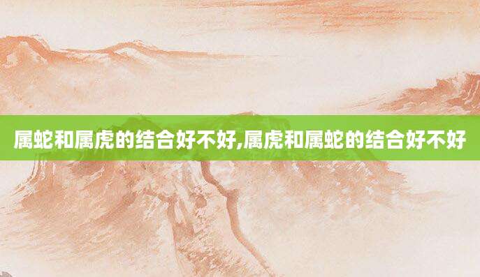属蛇和属虎的结合好不好,属虎和属蛇的结合好不好