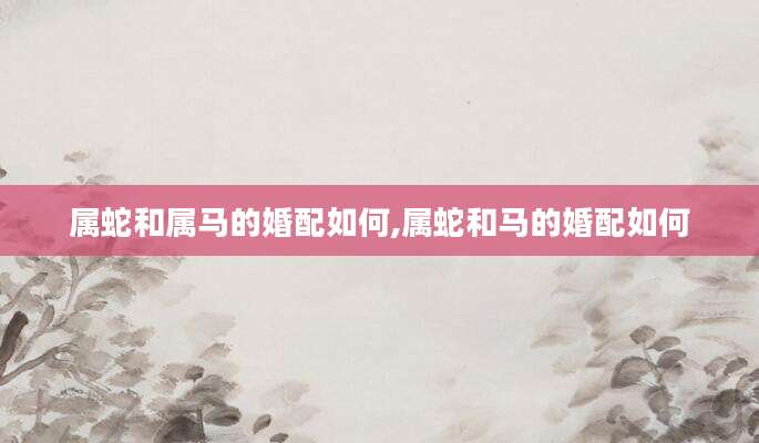 属蛇和属马的婚配如何,属蛇和马的婚配如何