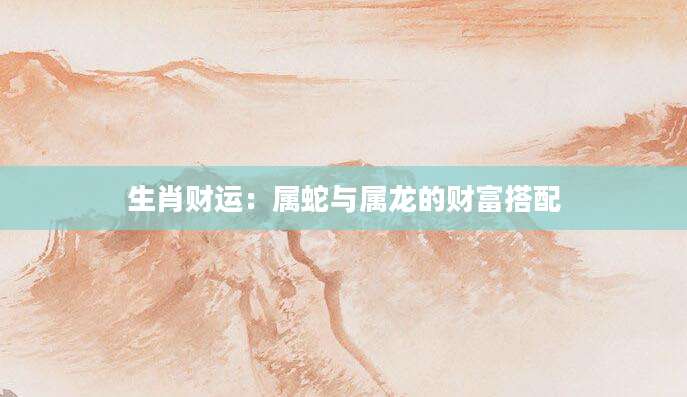 生肖财运：属蛇与属龙的财富搭配