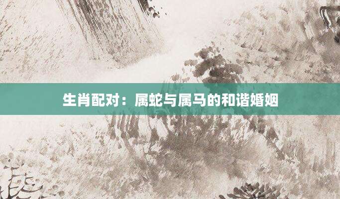 生肖配对：属蛇与属马的和谐婚姻