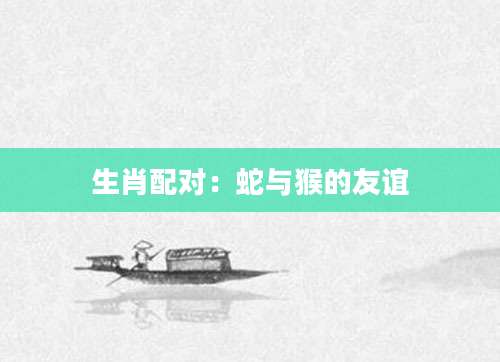 生肖配对：蛇与猴的友谊